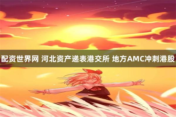 配资世界网 河北资产递表港交所 地方AMC冲刺港股