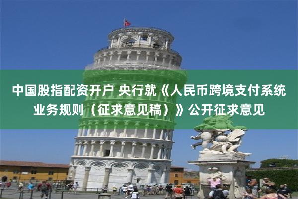 中国股指配资开户 央行就《人民币跨境支付系统业务规则（征求意见稿）》公开征求意见