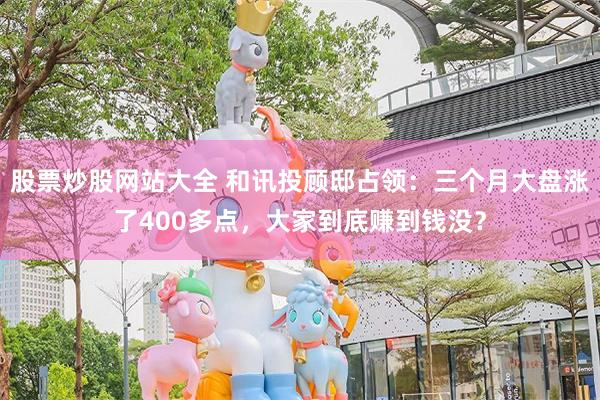 股票炒股网站大全 和讯投顾邸占领：三个月大盘涨了400多点，大家到底赚到钱没？