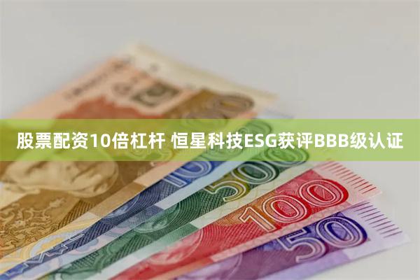 股票配资10倍杠杆 恒星科技ESG获评BBB级认证