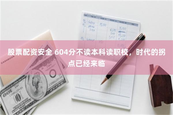 股票配资安全 604分不读本科读职校，时代的拐点已经来临