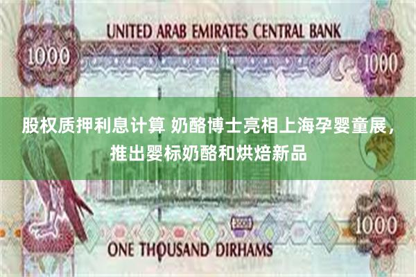 股权质押利息计算 奶酪博士亮相上海孕婴童展，推出婴标奶酪和烘焙新品