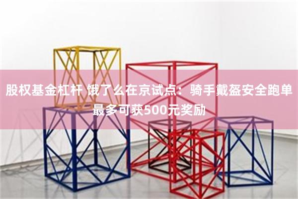 股权基金杠杆 饿了么在京试点：骑手戴盔安全跑单最多可获500元奖励