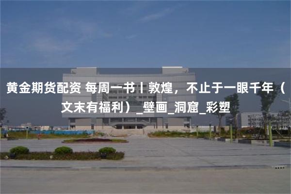 黄金期货配资 每周一书丨敦煌，不止于一眼千年（文末有福利）_壁画_洞窟_彩塑