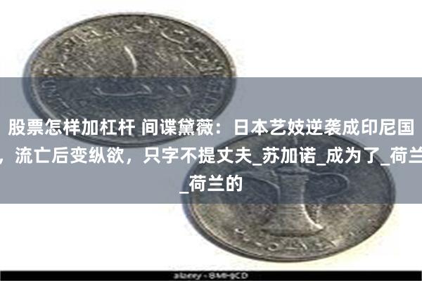 股票怎样加杠杆 间谍黛薇：日本艺妓逆袭成印尼国母，流亡后变纵欲，只字不提丈夫_苏加诺_成为了_荷兰的