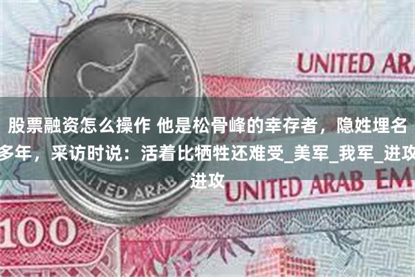 股票融资怎么操作 他是松骨峰的幸存者，隐姓埋名多年，采访时说：活着比牺牲还难受_美军_我军_进攻