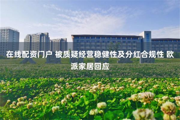 在线配资门户 被质疑经营稳健性及分红合规性 欧派家居回应