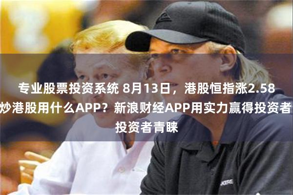 专业股票投资系统 8月13日，港股恒指涨2.58%，炒港股用什么APP？新浪财经APP用实力赢得投资者青睐