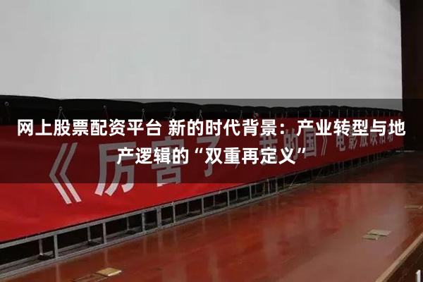 网上股票配资平台 新的时代背景：产业转型与地产逻辑的“双重再定义”