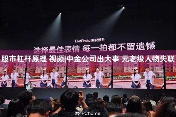股市杠杆原理 视频|中金公司出大事 元老级人物失联