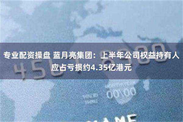 专业配资操盘 蓝月亮集团：上半年公司权益持有人应占亏损约4.35亿港元