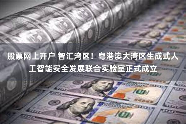 股票网上开户 智汇湾区！粤港澳大湾区生成式人工智能安全发展联合实验室正式成立